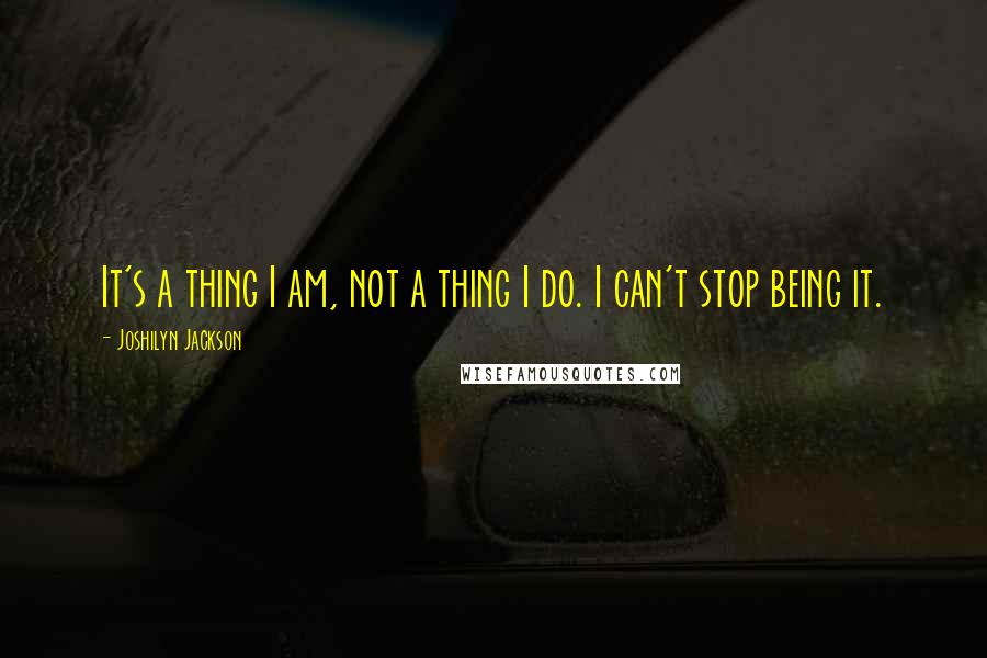Joshilyn Jackson Quotes: It's a thing I am, not a thing I do. I can't stop being it.