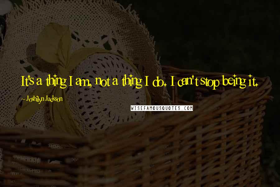 Joshilyn Jackson Quotes: It's a thing I am, not a thing I do. I can't stop being it.