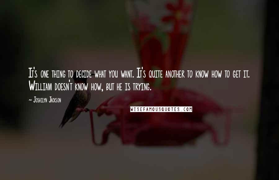 Joshilyn Jackson Quotes: It's one thing to decide what you want. It's quite another to know how to get it. William doesn't know how, but he is trying.