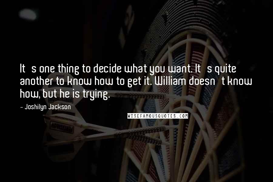 Joshilyn Jackson Quotes: It's one thing to decide what you want. It's quite another to know how to get it. William doesn't know how, but he is trying.