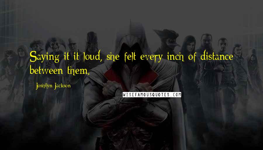 Joshilyn Jackson Quotes: Saying it it loud, she felt every inch of distance between them.