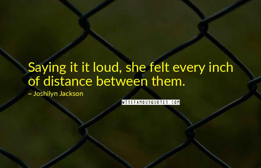 Joshilyn Jackson Quotes: Saying it it loud, she felt every inch of distance between them.