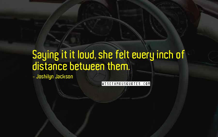 Joshilyn Jackson Quotes: Saying it it loud, she felt every inch of distance between them.