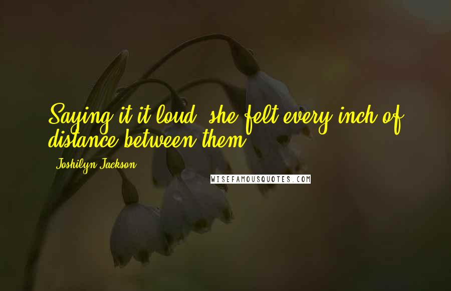 Joshilyn Jackson Quotes: Saying it it loud, she felt every inch of distance between them.