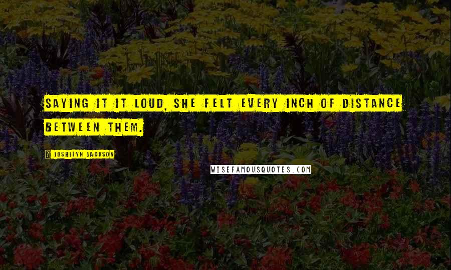 Joshilyn Jackson Quotes: Saying it it loud, she felt every inch of distance between them.