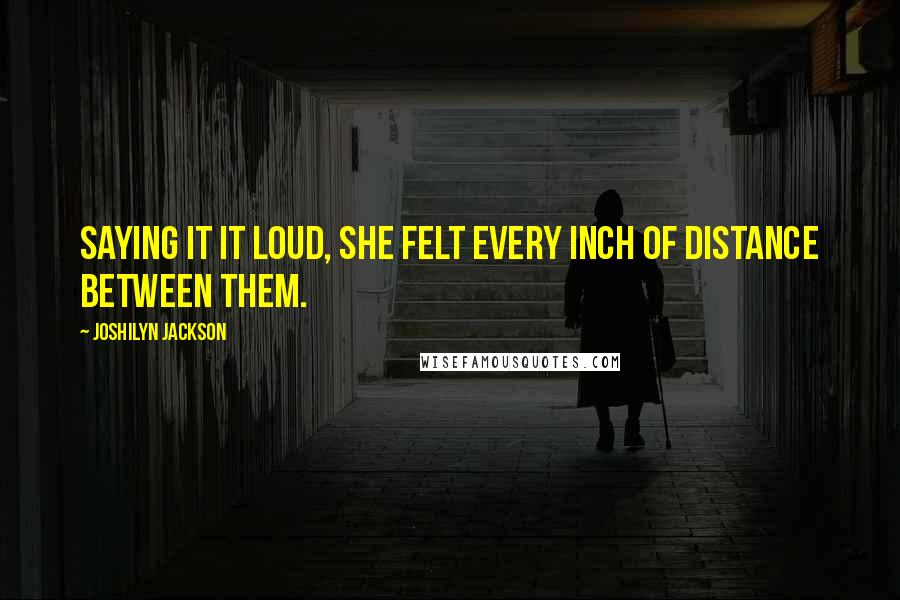 Joshilyn Jackson Quotes: Saying it it loud, she felt every inch of distance between them.