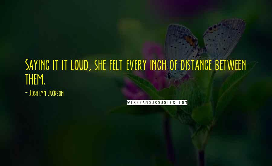 Joshilyn Jackson Quotes: Saying it it loud, she felt every inch of distance between them.
