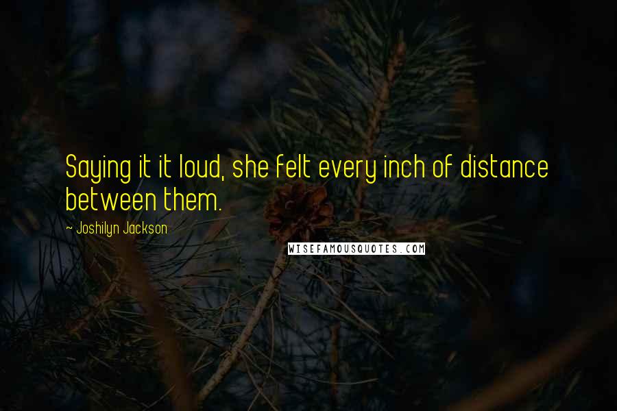 Joshilyn Jackson Quotes: Saying it it loud, she felt every inch of distance between them.