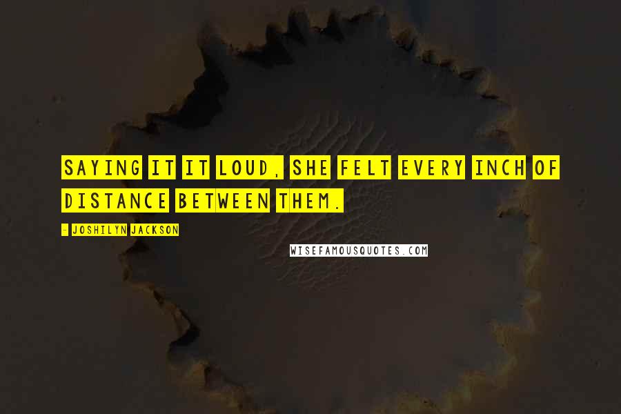 Joshilyn Jackson Quotes: Saying it it loud, she felt every inch of distance between them.