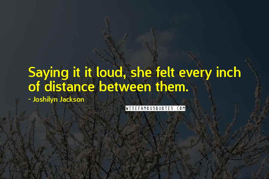 Joshilyn Jackson Quotes: Saying it it loud, she felt every inch of distance between them.