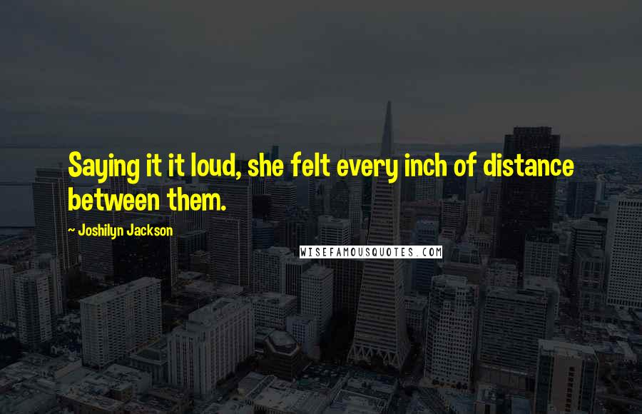 Joshilyn Jackson Quotes: Saying it it loud, she felt every inch of distance between them.
