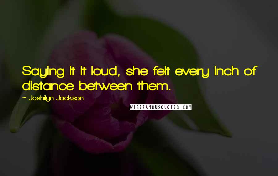 Joshilyn Jackson Quotes: Saying it it loud, she felt every inch of distance between them.