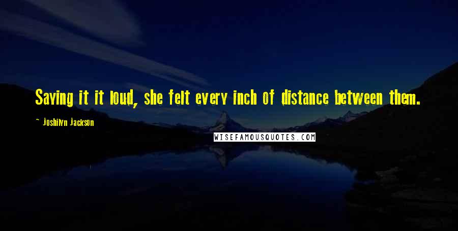 Joshilyn Jackson Quotes: Saying it it loud, she felt every inch of distance between them.
