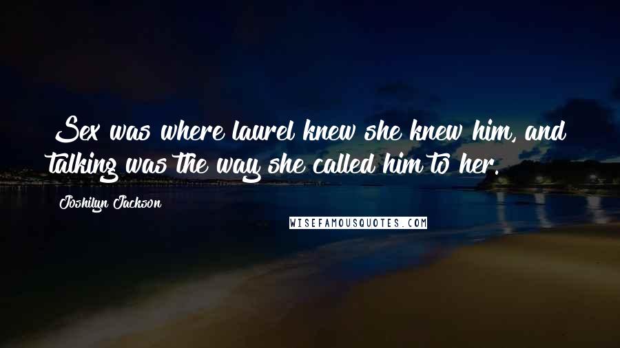 Joshilyn Jackson Quotes: Sex was where laurel knew she knew him, and talking was the way she called him to her.