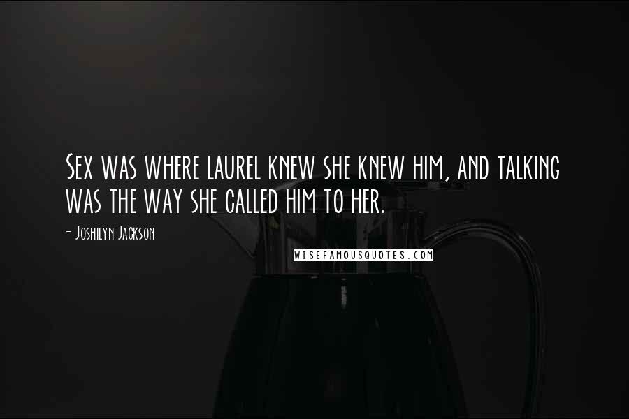 Joshilyn Jackson Quotes: Sex was where laurel knew she knew him, and talking was the way she called him to her.