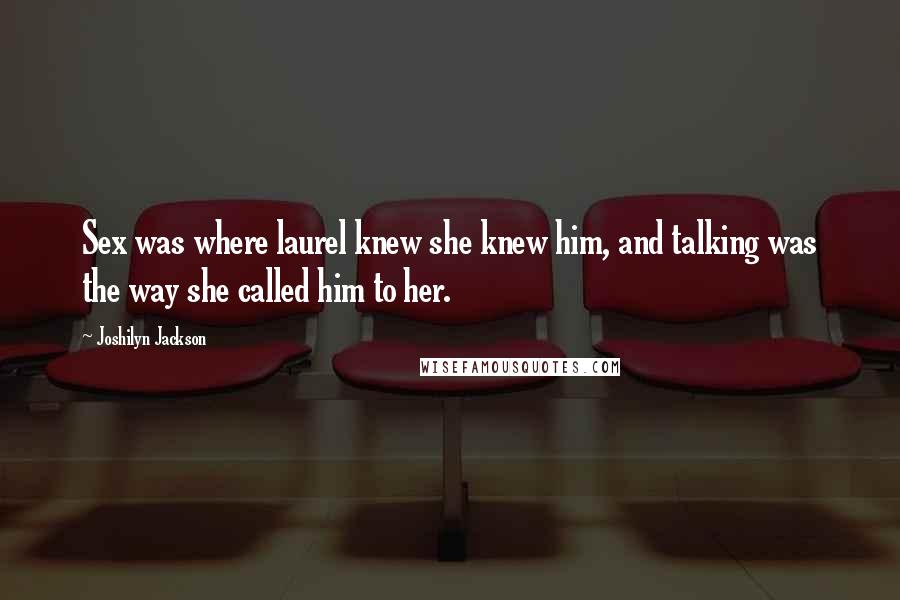 Joshilyn Jackson Quotes: Sex was where laurel knew she knew him, and talking was the way she called him to her.