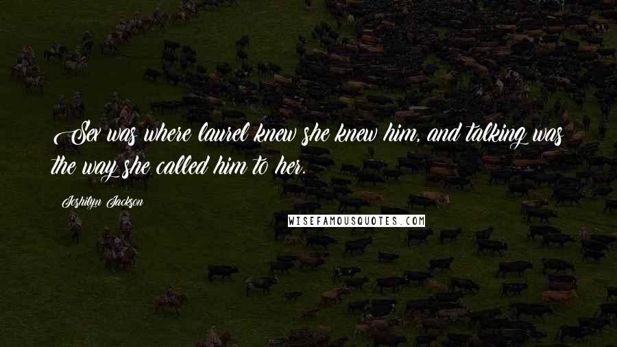 Joshilyn Jackson Quotes: Sex was where laurel knew she knew him, and talking was the way she called him to her.