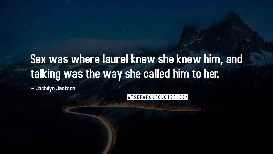 Joshilyn Jackson Quotes: Sex was where laurel knew she knew him, and talking was the way she called him to her.