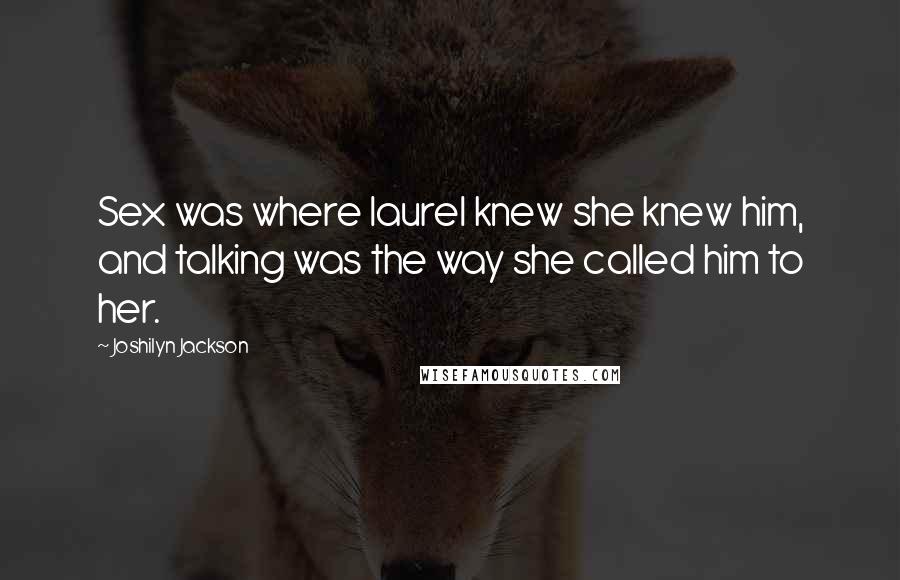 Joshilyn Jackson Quotes: Sex was where laurel knew she knew him, and talking was the way she called him to her.