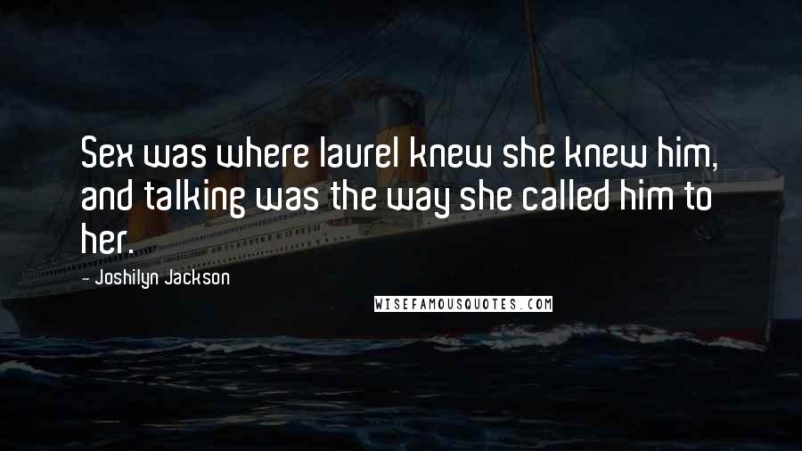 Joshilyn Jackson Quotes: Sex was where laurel knew she knew him, and talking was the way she called him to her.