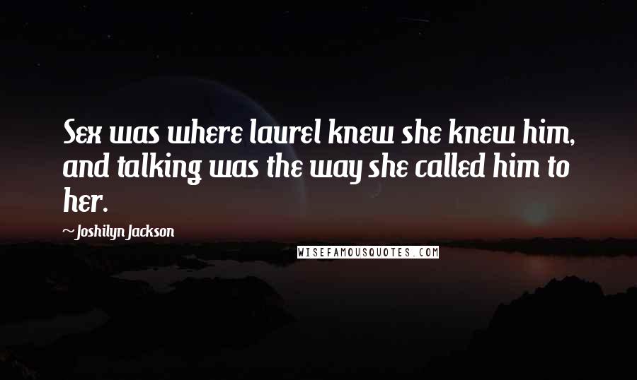 Joshilyn Jackson Quotes: Sex was where laurel knew she knew him, and talking was the way she called him to her.