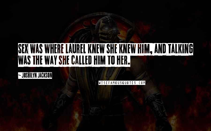Joshilyn Jackson Quotes: Sex was where laurel knew she knew him, and talking was the way she called him to her.