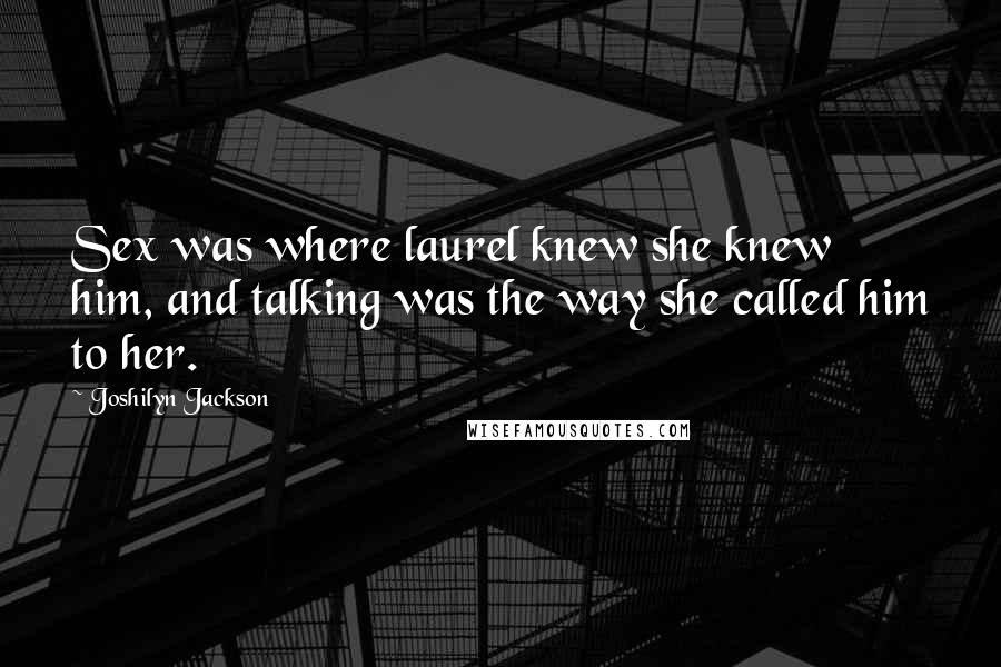 Joshilyn Jackson Quotes: Sex was where laurel knew she knew him, and talking was the way she called him to her.