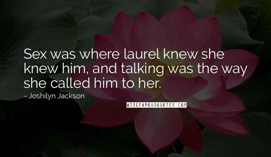 Joshilyn Jackson Quotes: Sex was where laurel knew she knew him, and talking was the way she called him to her.
