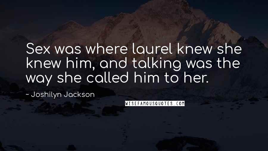 Joshilyn Jackson Quotes: Sex was where laurel knew she knew him, and talking was the way she called him to her.