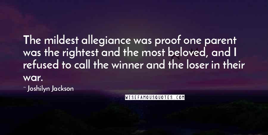 Joshilyn Jackson Quotes: The mildest allegiance was proof one parent was the rightest and the most beloved, and I refused to call the winner and the loser in their war.