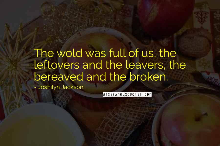 Joshilyn Jackson Quotes: The wold was full of us, the leftovers and the leavers, the bereaved and the broken.