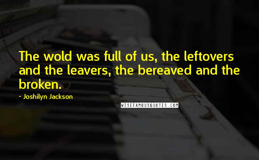 Joshilyn Jackson Quotes: The wold was full of us, the leftovers and the leavers, the bereaved and the broken.