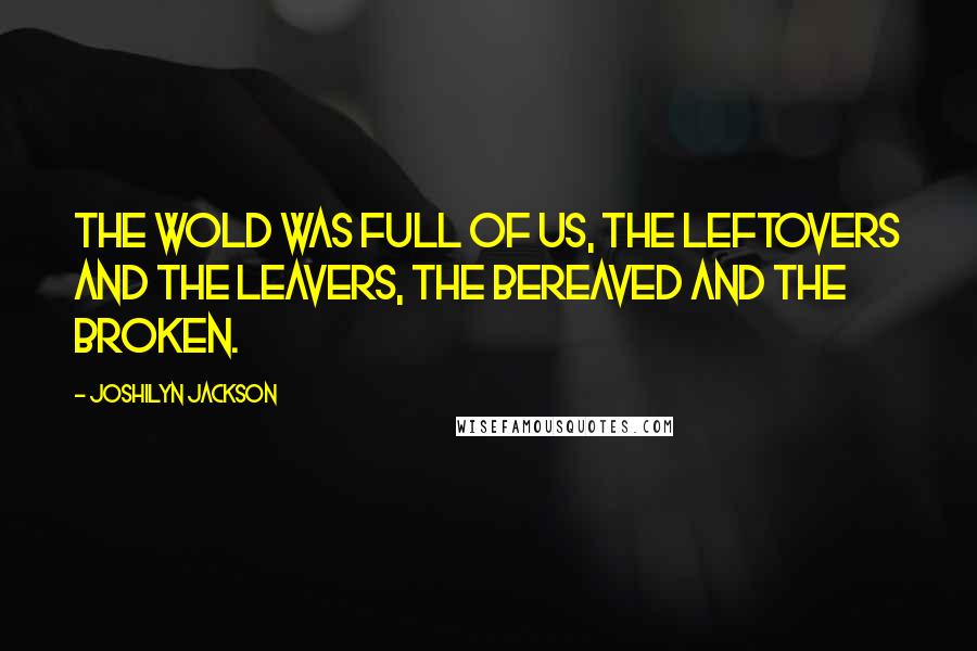 Joshilyn Jackson Quotes: The wold was full of us, the leftovers and the leavers, the bereaved and the broken.