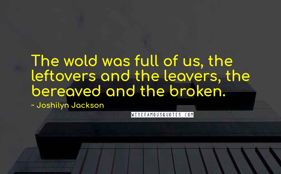 Joshilyn Jackson Quotes: The wold was full of us, the leftovers and the leavers, the bereaved and the broken.