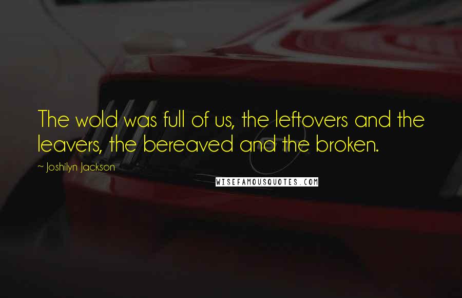 Joshilyn Jackson Quotes: The wold was full of us, the leftovers and the leavers, the bereaved and the broken.