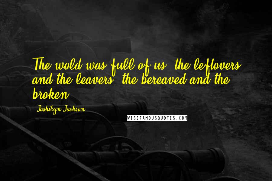 Joshilyn Jackson Quotes: The wold was full of us, the leftovers and the leavers, the bereaved and the broken.