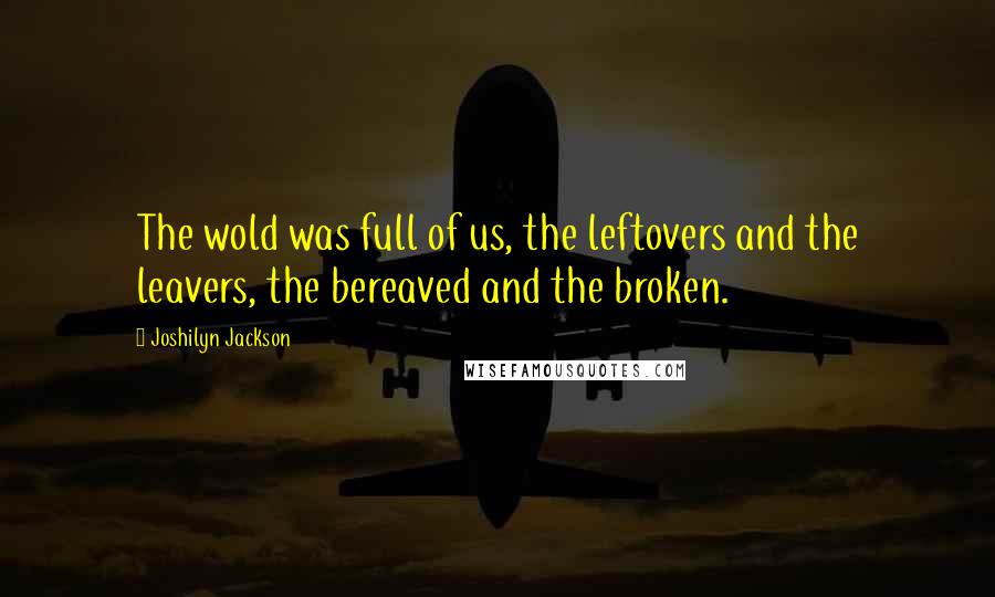 Joshilyn Jackson Quotes: The wold was full of us, the leftovers and the leavers, the bereaved and the broken.