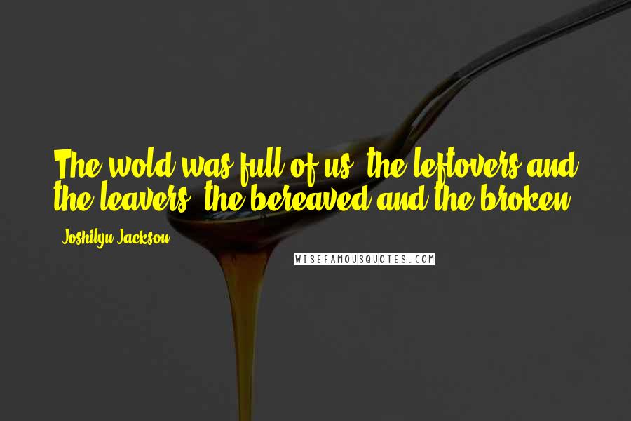 Joshilyn Jackson Quotes: The wold was full of us, the leftovers and the leavers, the bereaved and the broken.