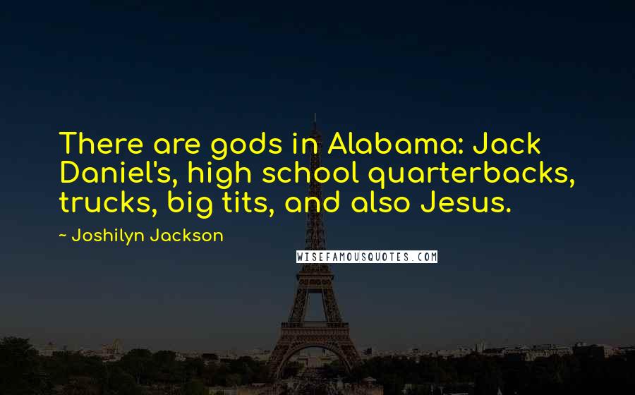 Joshilyn Jackson Quotes: There are gods in Alabama: Jack Daniel's, high school quarterbacks, trucks, big tits, and also Jesus.