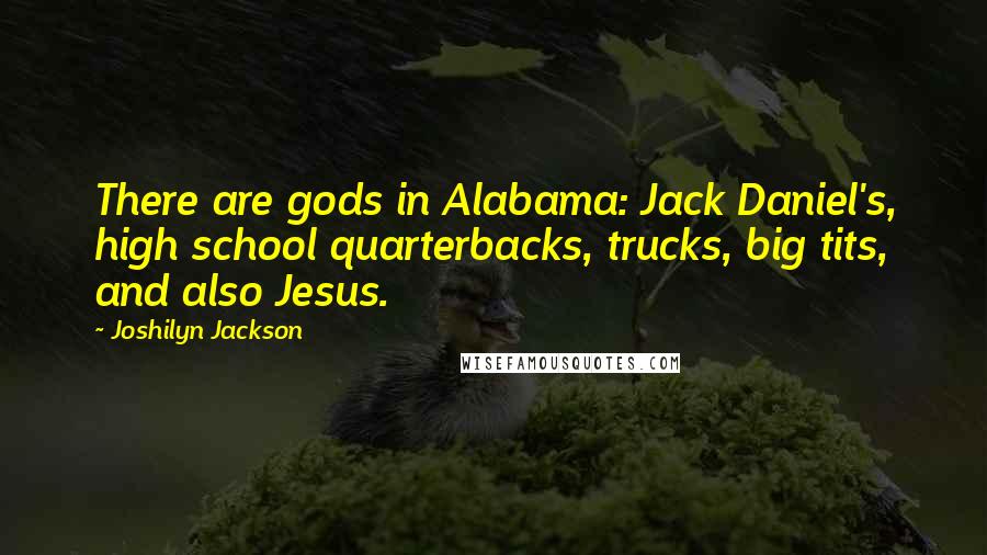 Joshilyn Jackson Quotes: There are gods in Alabama: Jack Daniel's, high school quarterbacks, trucks, big tits, and also Jesus.