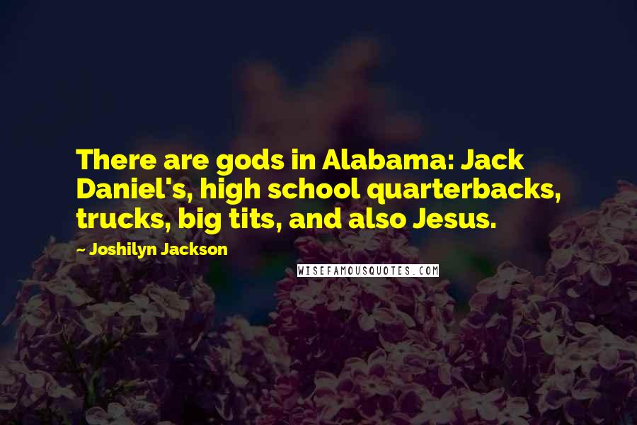 Joshilyn Jackson Quotes: There are gods in Alabama: Jack Daniel's, high school quarterbacks, trucks, big tits, and also Jesus.