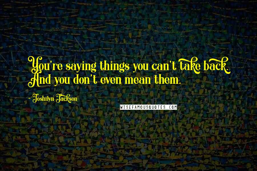 Joshilyn Jackson Quotes: You're saying things you can't take back. And you don't even mean them.