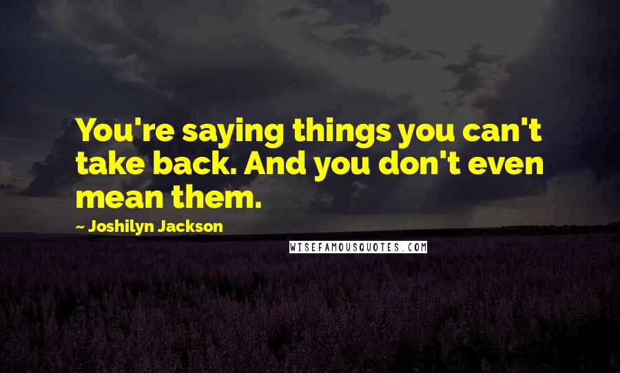 Joshilyn Jackson Quotes: You're saying things you can't take back. And you don't even mean them.