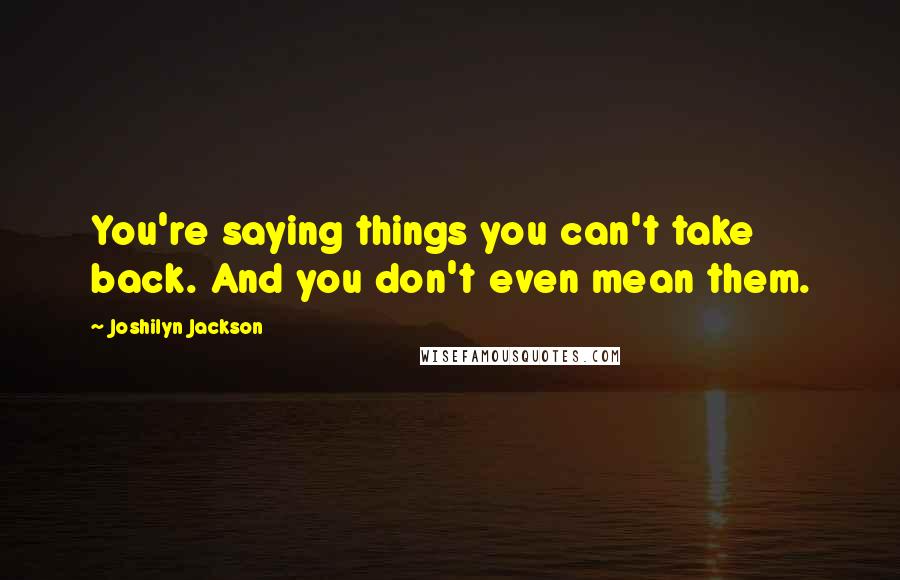 Joshilyn Jackson Quotes: You're saying things you can't take back. And you don't even mean them.