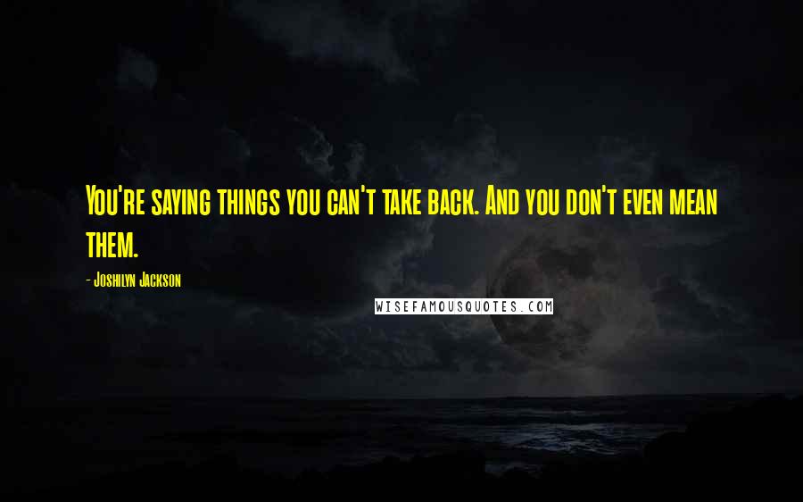 Joshilyn Jackson Quotes: You're saying things you can't take back. And you don't even mean them.