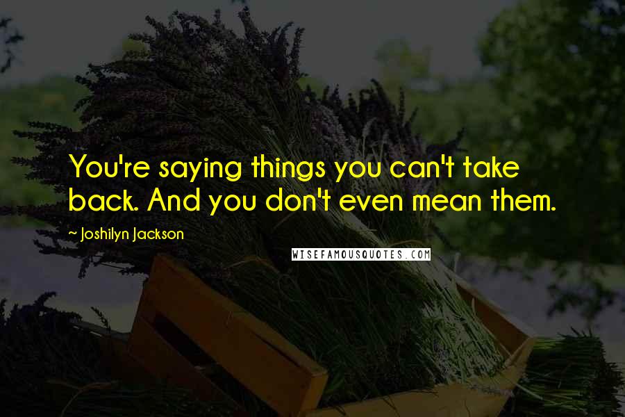 Joshilyn Jackson Quotes: You're saying things you can't take back. And you don't even mean them.