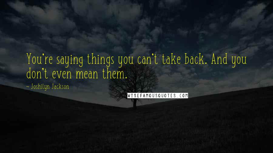 Joshilyn Jackson Quotes: You're saying things you can't take back. And you don't even mean them.