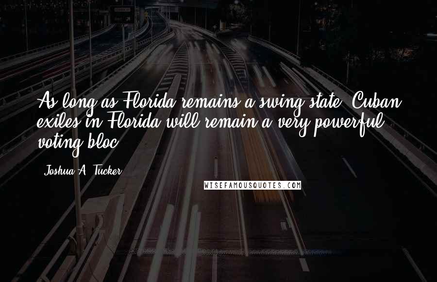 Joshua A. Tucker Quotes: As long as Florida remains a swing state, Cuban exiles in Florida will remain a very powerful voting bloc.