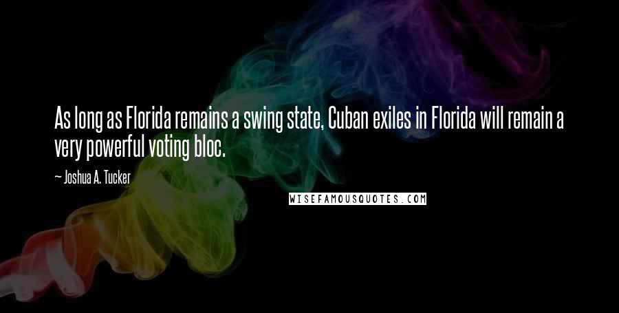 Joshua A. Tucker Quotes: As long as Florida remains a swing state, Cuban exiles in Florida will remain a very powerful voting bloc.