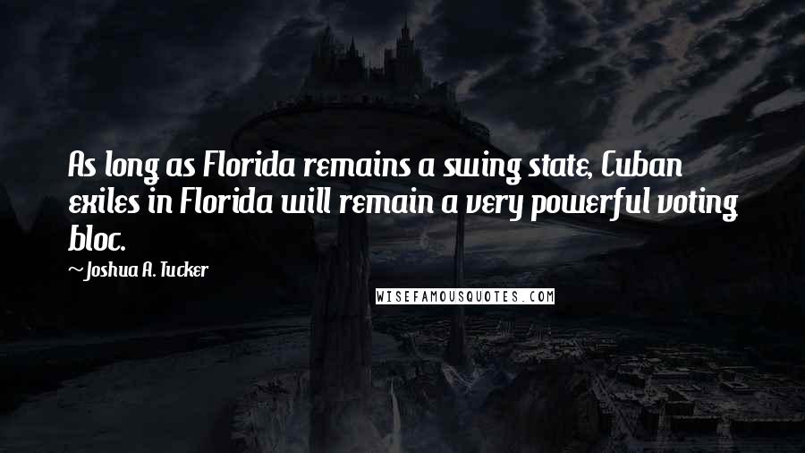 Joshua A. Tucker Quotes: As long as Florida remains a swing state, Cuban exiles in Florida will remain a very powerful voting bloc.